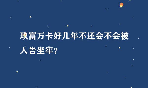 玖富万卡好几年不还会不会被人告坐牢？