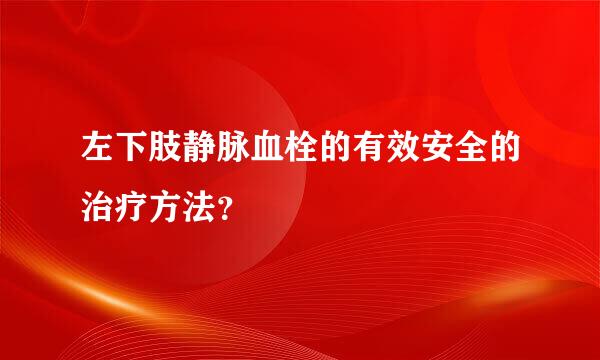 左下肢静脉血栓的有效安全的治疗方法？