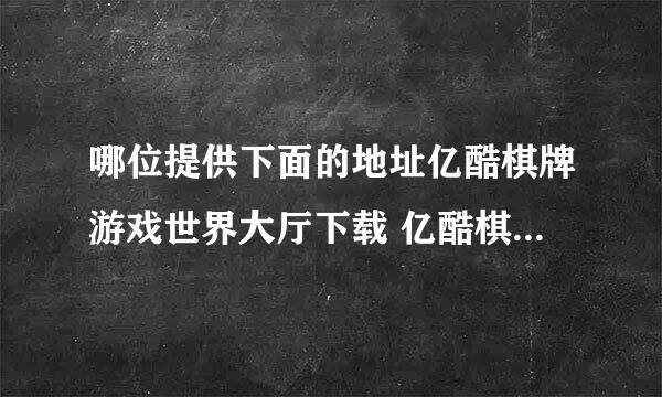 哪位提供下面的地址亿酷棋牌游戏世界大厅下载 亿酷棋牌世界官方下载 亿酷棋牌游戏世界中心下载？