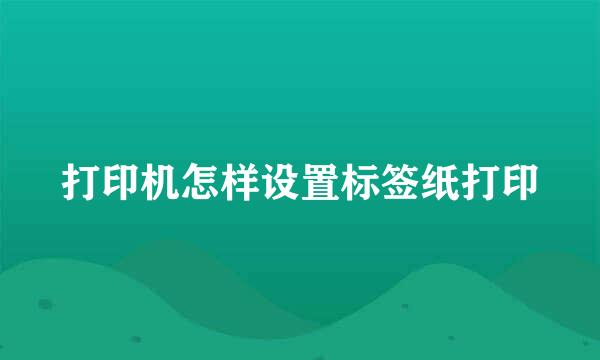 打印机怎样设置标签纸打印