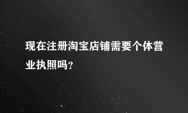 现在注册淘宝店铺需要个体营业执照吗？