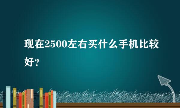 现在2500左右买什么手机比较好？