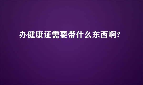 办健康证需要带什么东西啊?