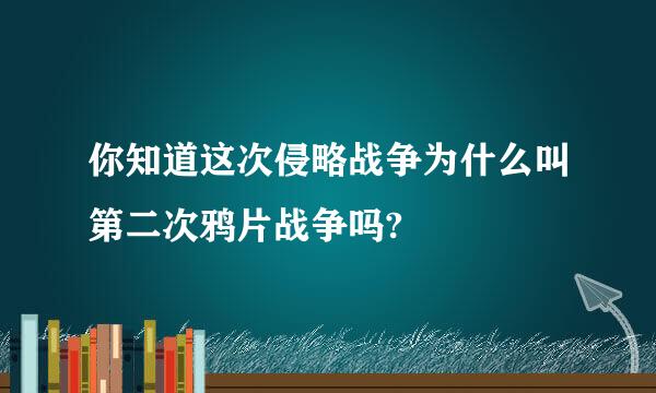 你知道这次侵略战争为什么叫第二次鸦片战争吗?