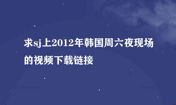 求sj上2012年韩国周六夜现场的视频下载链接