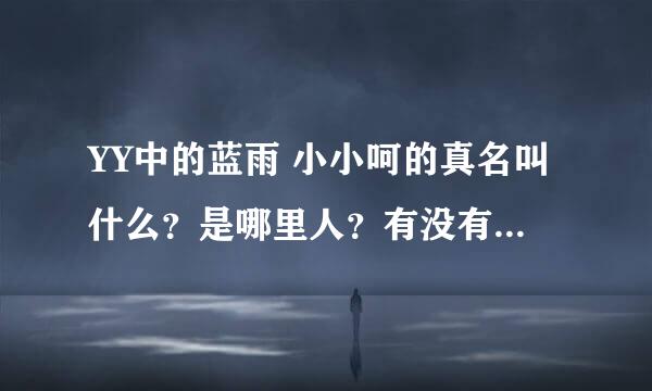 YY中的蓝雨 小小呵的真名叫什么？是哪里人？有没有她的基本资料。不懂勿入。望哪位大神解答下。