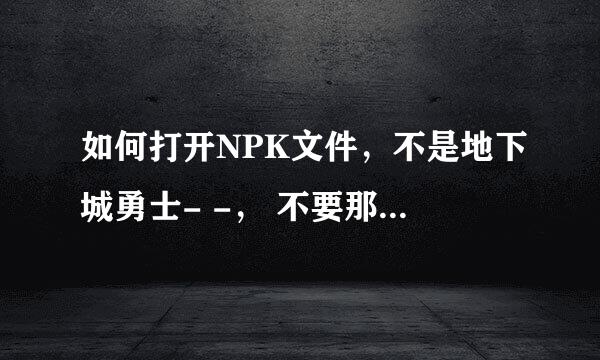 如何打开NPK文件，不是地下城勇士- -， 不要那个DNF EX什么的。我试了，不管用。