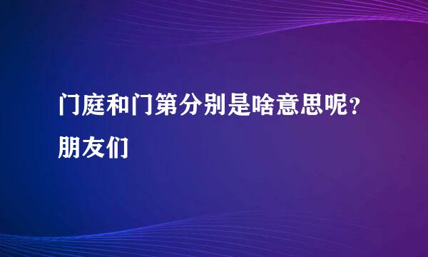 门庭和门第分别是啥意思呢？朋友们