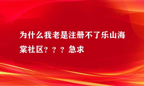 为什么我老是注册不了乐山海棠社区？？？急求