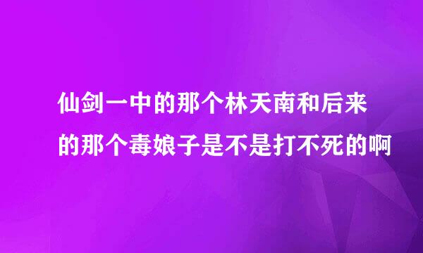 仙剑一中的那个林天南和后来的那个毒娘子是不是打不死的啊