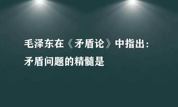 毛泽东在《矛盾论》中指出：矛盾问题的精髓是