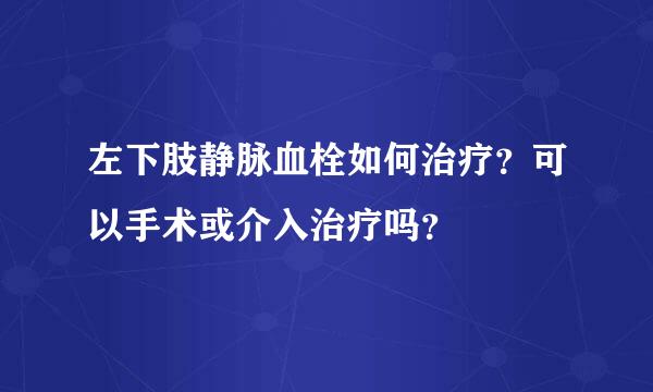 左下肢静脉血栓如何治疗？可以手术或介入治疗吗？