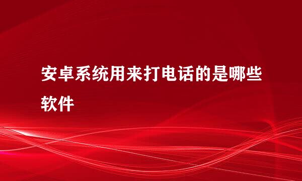 安卓系统用来打电话的是哪些软件