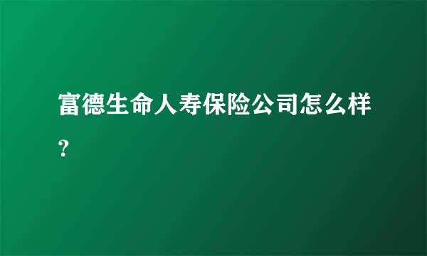 富德生命人寿保险公司怎么样？