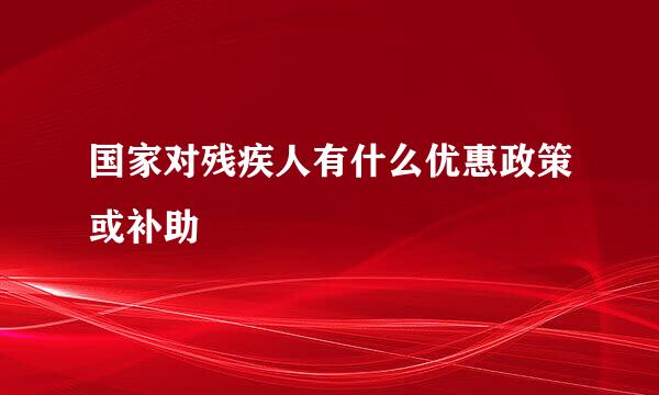 国家对残疾人有什么优惠政策或补助