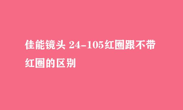 佳能镜头 24-105红圈跟不带红圈的区别