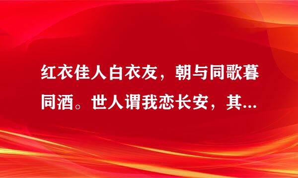 红衣佳人白衣友，朝与同歌暮同酒。世人谓我恋长安，其实只恋长安某。