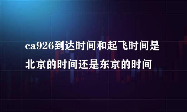 ca926到达时间和起飞时间是北京的时间还是东京的时间