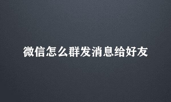 微信怎么群发消息给好友