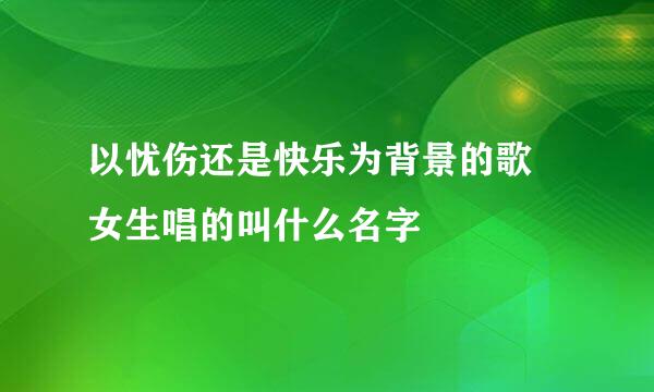 以忧伤还是快乐为背景的歌 女生唱的叫什么名字