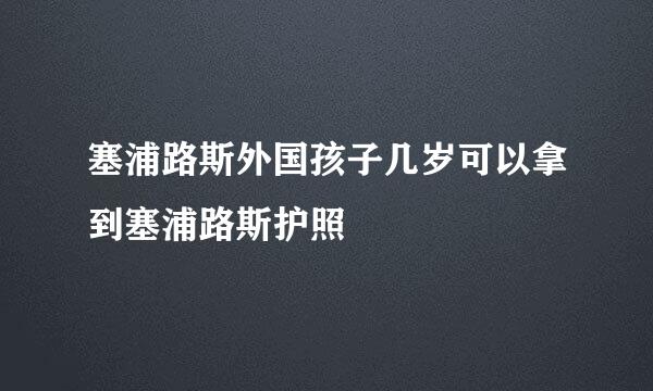 塞浦路斯外国孩子几岁可以拿到塞浦路斯护照