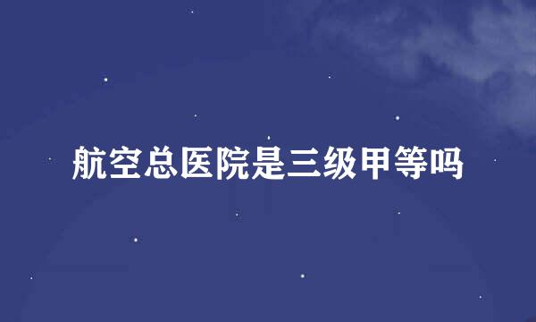 航空总医院是三级甲等吗