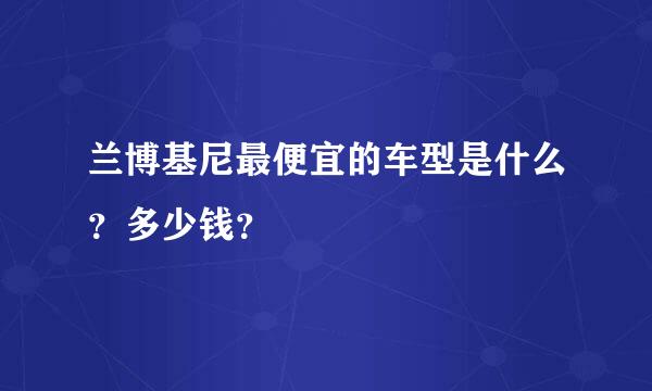 兰博基尼最便宜的车型是什么？多少钱？