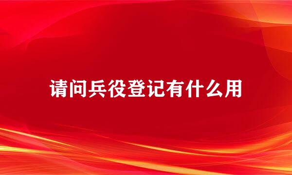 请问兵役登记有什么用