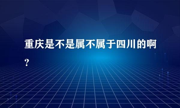 重庆是不是属不属于四川的啊？