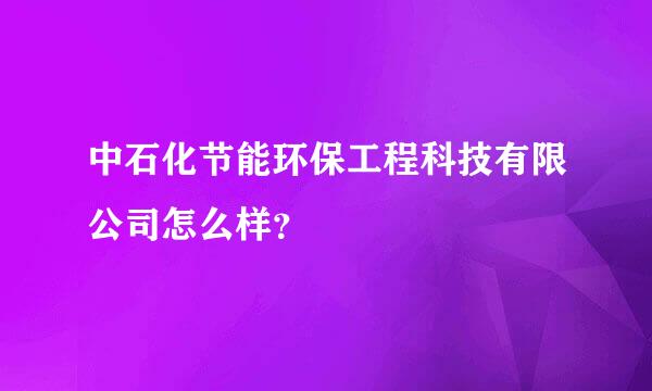 中石化节能环保工程科技有限公司怎么样？