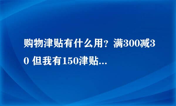 购物津贴有什么用？满300减30 但我有150津贴，有用吗