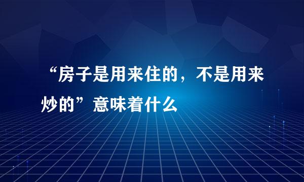 “房子是用来住的，不是用来炒的”意味着什么