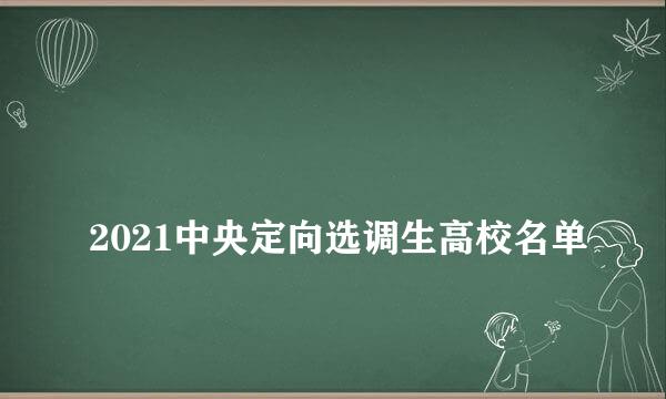 
2021中央定向选调生高校名单
