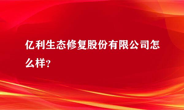 亿利生态修复股份有限公司怎么样？