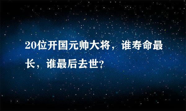 20位开国元帅大将，谁寿命最长，谁最后去世？