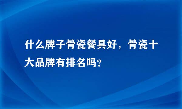 什么牌子骨瓷餐具好，骨瓷十大品牌有排名吗？