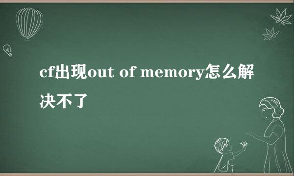 cf出现out of memory怎么解决不了