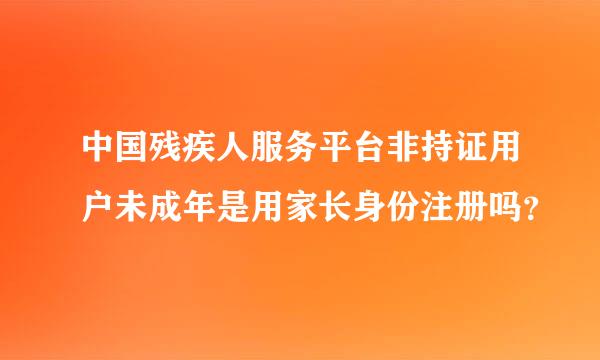 中国残疾人服务平台非持证用户未成年是用家长身份注册吗？