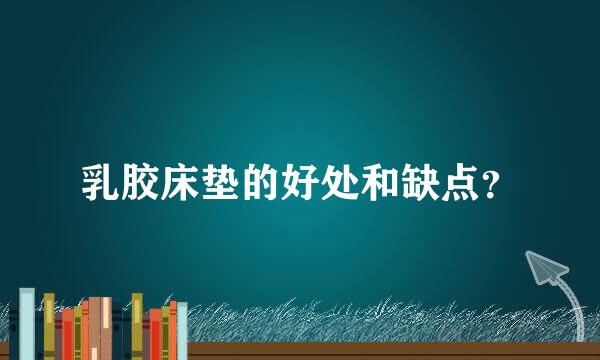 乳胶床垫的好处和缺点？