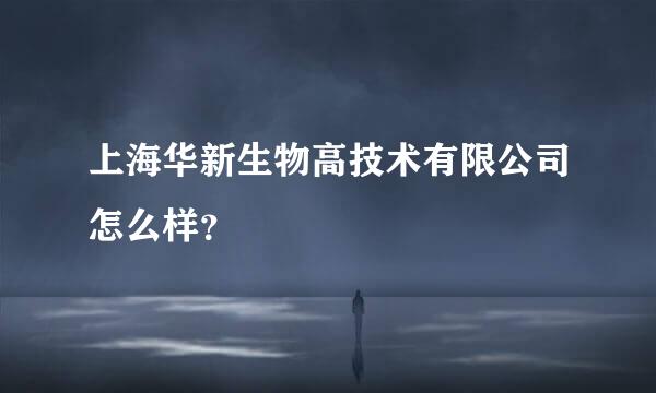 上海华新生物高技术有限公司怎么样？