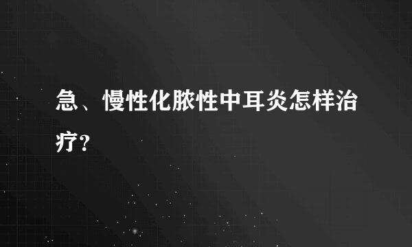 急、慢性化脓性中耳炎怎样治疗？