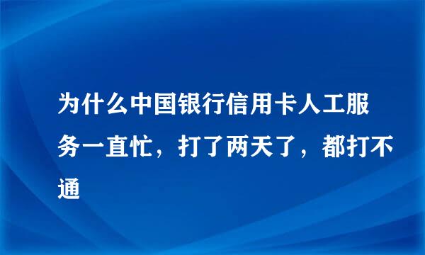 为什么中国银行信用卡人工服务一直忙，打了两天了，都打不通