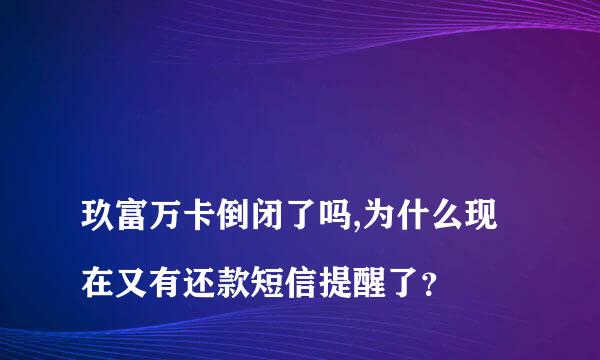 
玖富万卡倒闭了吗,为什么现在又有还款短信提醒了？
