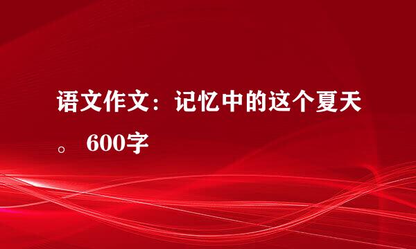 语文作文：记忆中的这个夏天。 600字