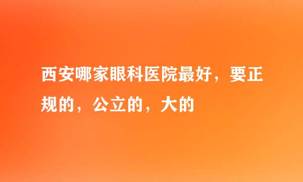 西安哪家眼科医院最好，要正规的，公立的，大的