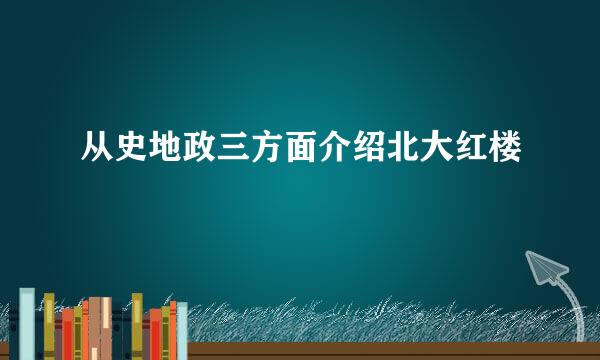 从史地政三方面介绍北大红楼