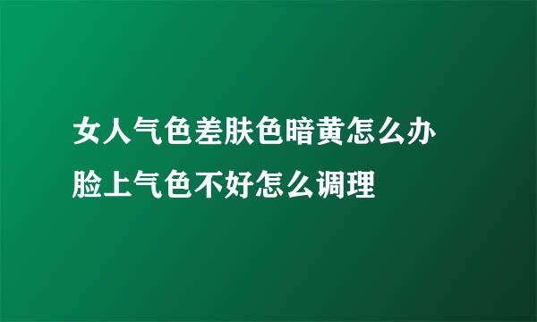 女人气色差肤色暗黄怎么办 脸上气色不好怎么调理