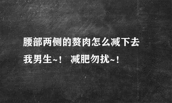 腰部两侧的赘肉怎么减下去 我男生~！ 减肥勿扰~！