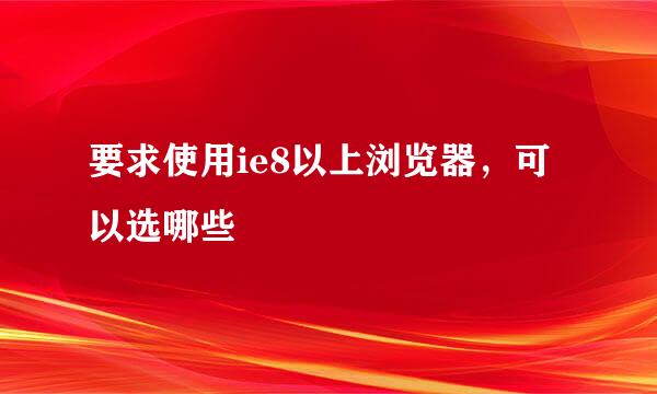 要求使用ie8以上浏览器，可以选哪些