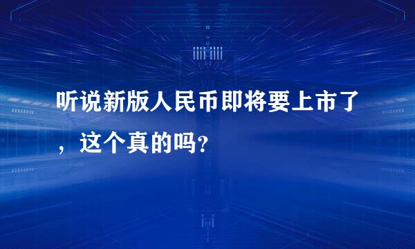 听说新版人民币即将要上市了，这个真的吗？